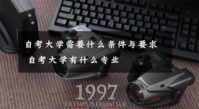 自考大学需要什么条件与要求 自考大学有什么专业
