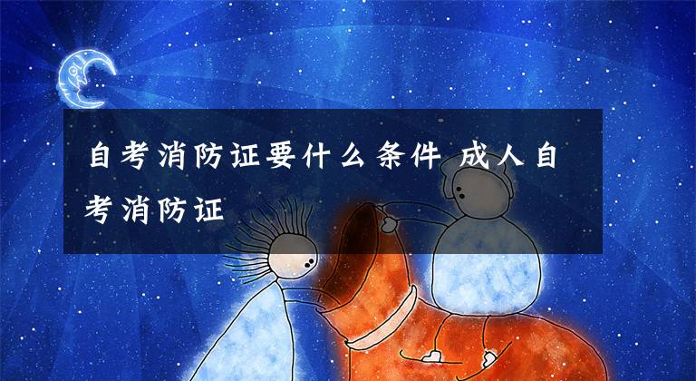 自考消防证要什么条件 成人自考消防证