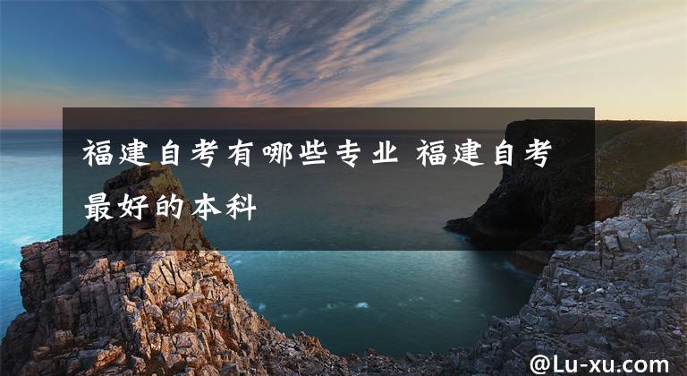 福建自考有哪些专业 福建自考最好的本科