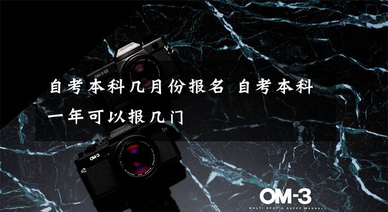 自考本科几月份报名 自考本科一年可以报几门