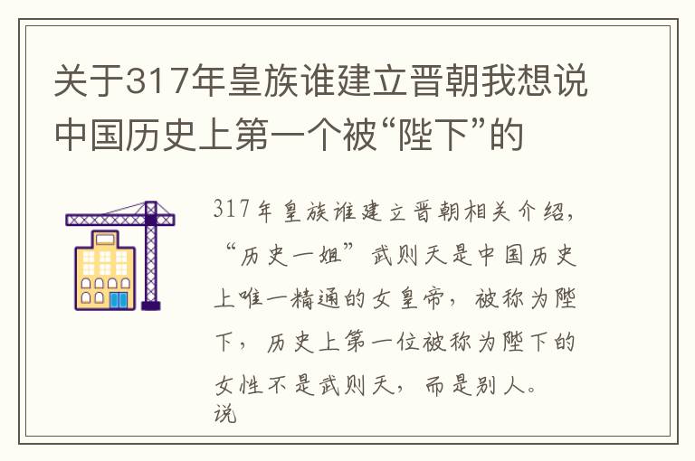 关于317年皇族谁建立晋朝我想说中国历史上第一个被“陛下”的女人,比武则还早370年