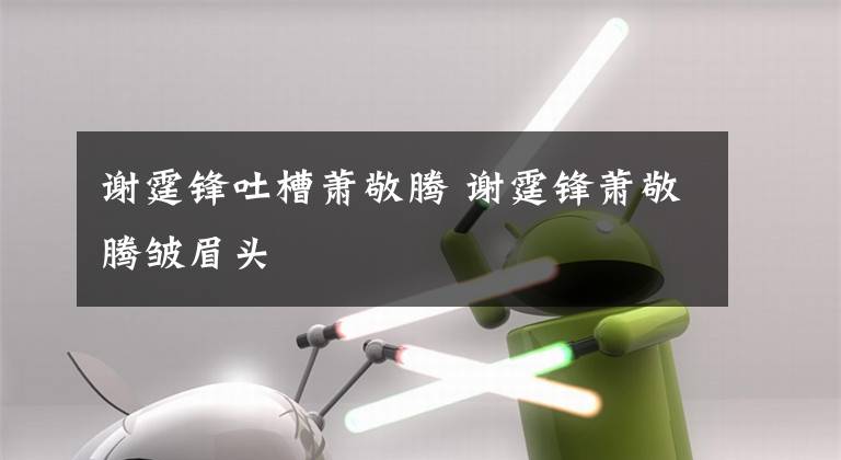 谢霆锋吐槽萧敬腾 谢霆锋萧敬腾皱眉头