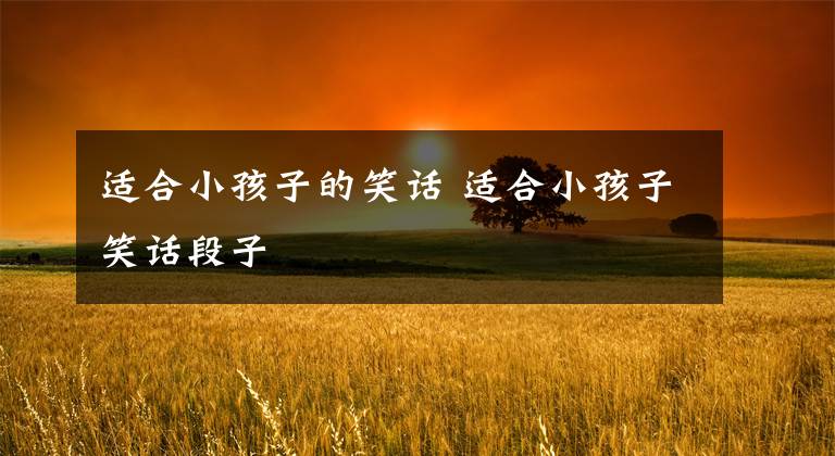 适合小孩子的笑话 适合小孩子笑话段子