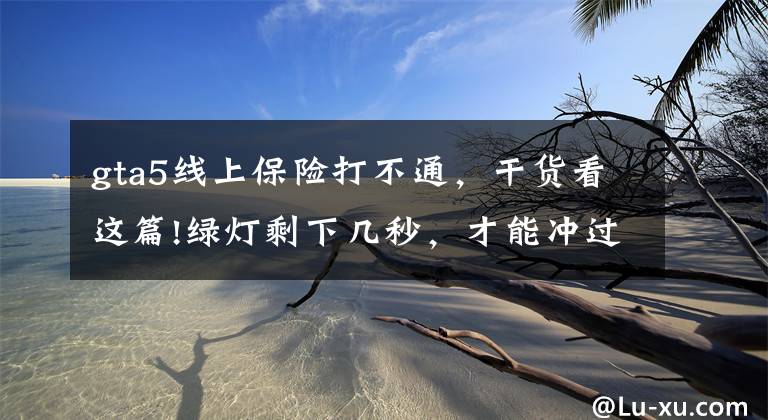 gta5线上保险打不通，干货看这篇!绿灯剩下几秒，才能冲过去？