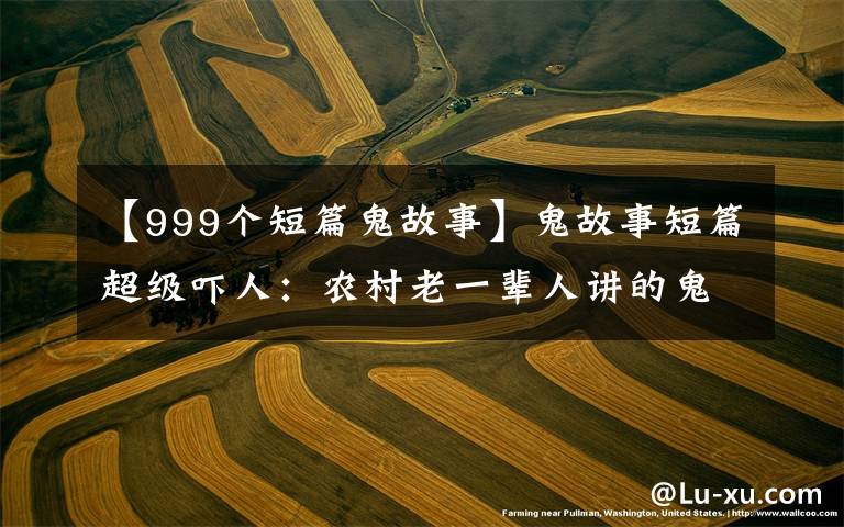 【999个短篇鬼故事】鬼故事短篇超级吓人:农村老一辈人讲的鬼故事传说