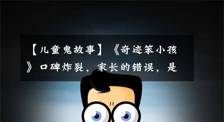 【儿童鬼故事】《奇迹笨小孩》口碑炸裂，家长的错误，是不愿告诉学生现实的真相