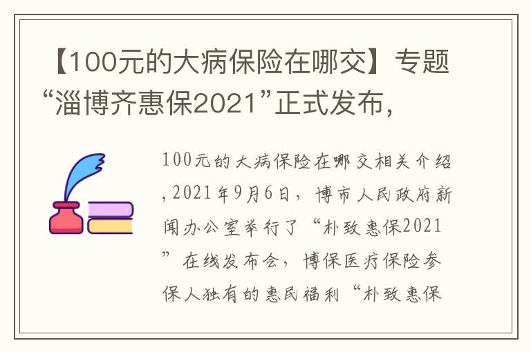 【100元的大病保险在哪交】专题“淄博齐惠保2021”正式发布,99元起保1年,最高210万保额