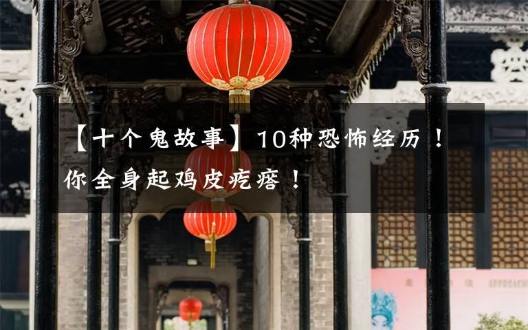 【十个鬼故事】10种恐怖经历!你全身起鸡皮疙瘩!