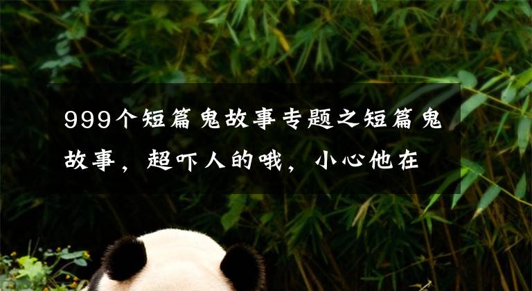 999个短篇鬼故事专题之短篇鬼故事,超吓人的哦,小心他在你身后