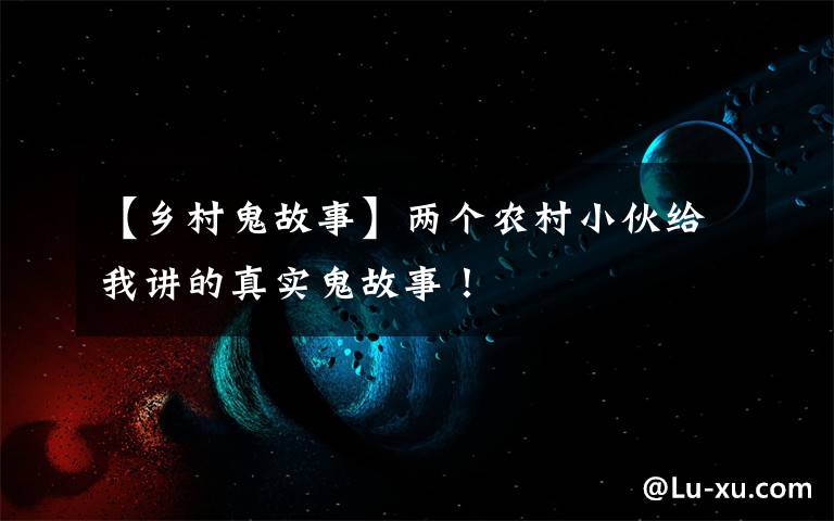 【乡村鬼故事】两个农村小伙给我讲的真实鬼故事!