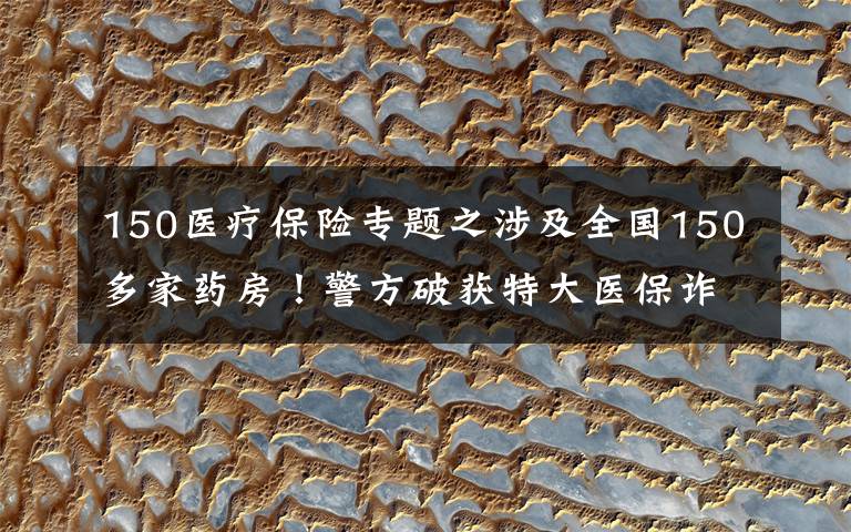 150医疗保险专题之涉及全国150多家药房!警方破获特大医保诈骗案