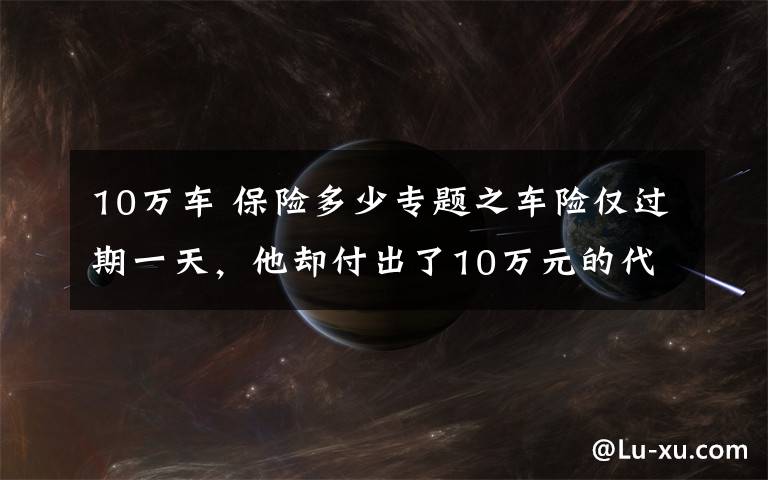 10万车 保险多少专题之车险仅过期一天,他却付出了10万元的代价