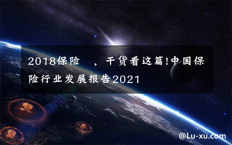 2018保险 ,干货看这篇!中国保险行业发展报告2021