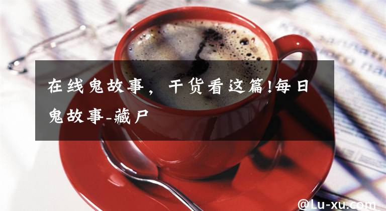 在线鬼故事,干货看这篇!每日鬼故事-藏尸