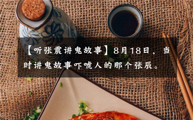 【听张震讲鬼故事】8月18日,当时讲鬼故事吓唬人的那个张辰。
