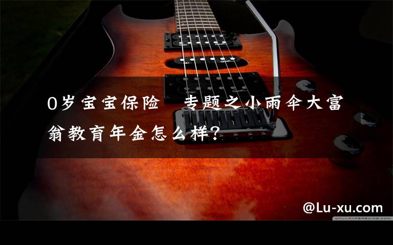 0岁宝宝保险	专题之小雨伞大富翁教育年金怎么样？