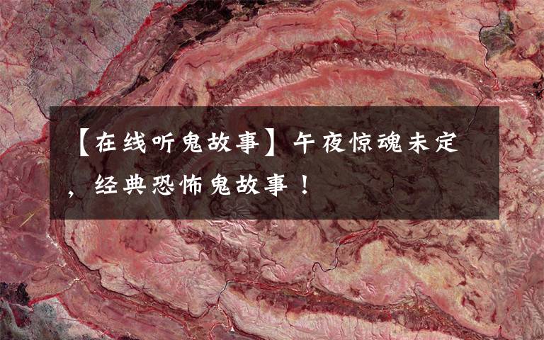 【在线听鬼故事】午夜惊魂未定,经典恐怖鬼故事!