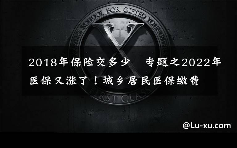 2018年保险交多少 专题之2022年医保又涨了！城乡居民医保缴费具体要多少？附各地最新标准