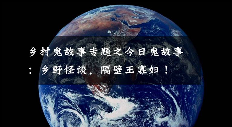 乡村鬼故事专题之今日鬼故事:乡野怪谈,隔壁王寡妇!