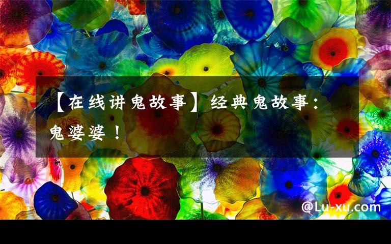 【在线讲鬼故事】经典鬼故事:鬼婆婆!