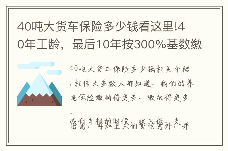 40吨大货车保险多少钱看这里!40年工龄,最后10年按300%基数缴费的,会提升多少养老金待遇呢?