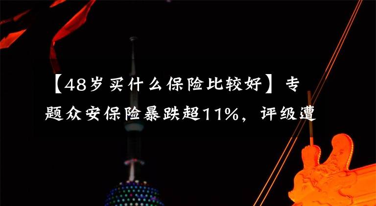 【48岁买什么保险比较好】专题众安保险暴跌超11%，评级遭下调，“明星产品”被监管重罚