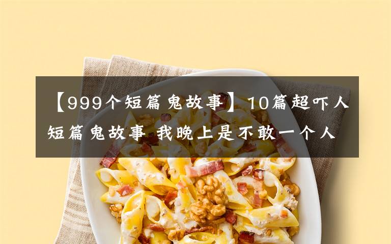 【999个短篇鬼故事】10篇超吓人短篇鬼故事 我晚上是不敢一个人看
