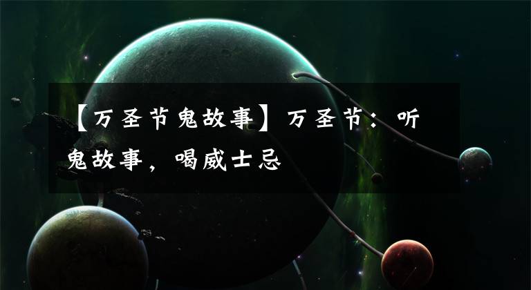 【万圣节鬼故事】万圣节：听鬼故事，喝威士忌