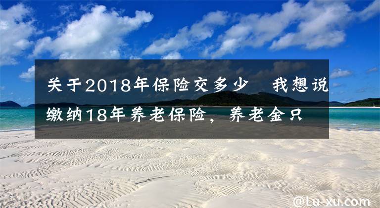 关于2018年保险交多少 我想说缴纳18年养老保险，养老金只有1400多元，够15年还要继续缴费吗？