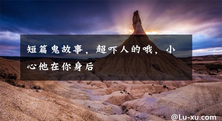 短篇鬼故事,超吓人的哦,小心他在你身后