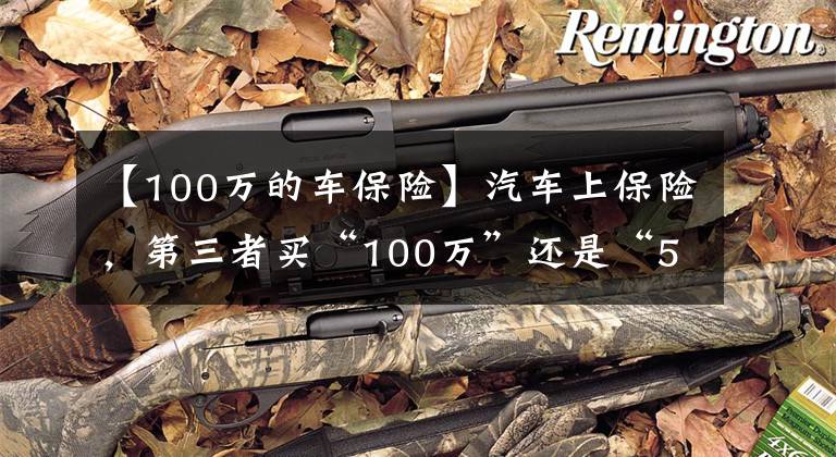 【100万的车保险】汽车上保险,第三者买“100万”还是“50万”划算?