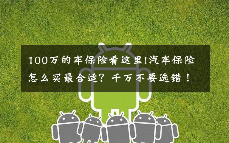 100万的车保险看这里!汽车保险怎么买最合适？千万不要选错！老司机：有这三种就够了