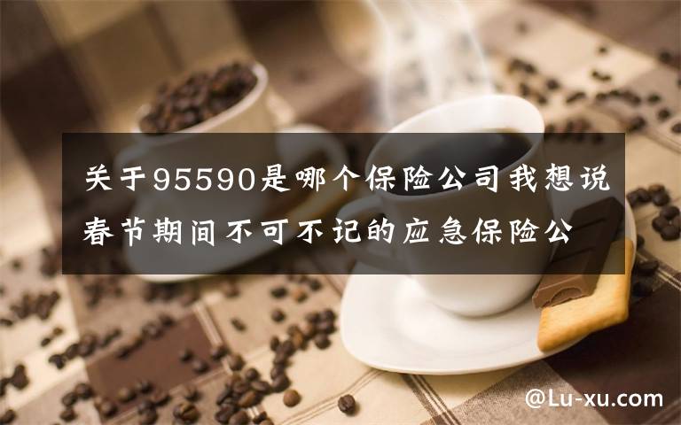 关于95590是哪个保险公司我想说春节期间不可不记的应急保险公司电话