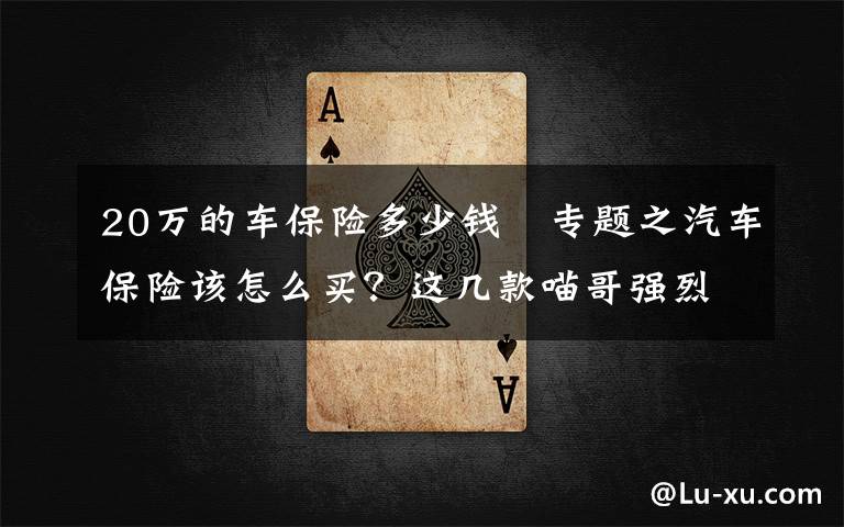 20万的车保险多少钱 专题之汽车保险该怎么买?这几款喵哥强烈推荐,买了让你省心省事