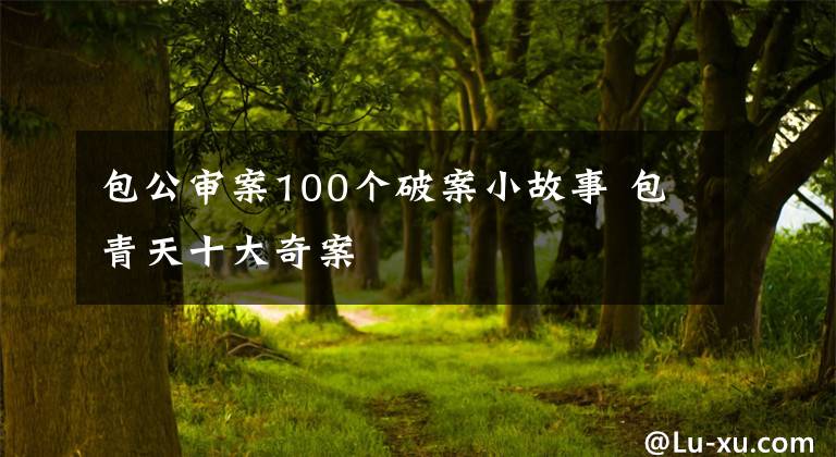 包公审案100个破案小故事 包青天十大奇案
