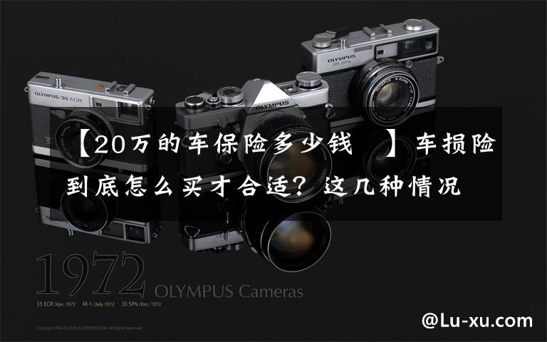 【20万的车保险多少钱	】车损险到底怎么买才合适?这几种情况一定要买,不然修车时肉痛