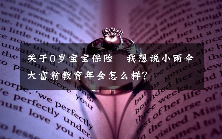 关于0岁宝宝保险 我想说小雨伞大富翁教育年金怎么样?