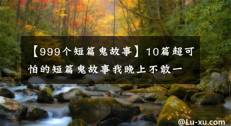 【999个短篇鬼故事】10篇超可怕的短篇鬼故事我晚上不敢一个人看