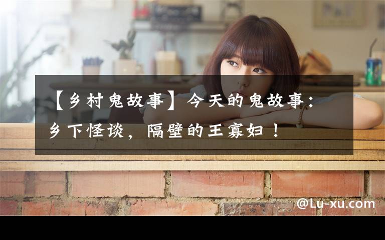 【乡村鬼故事】今天的鬼故事:乡下怪谈,隔壁的王寡妇!