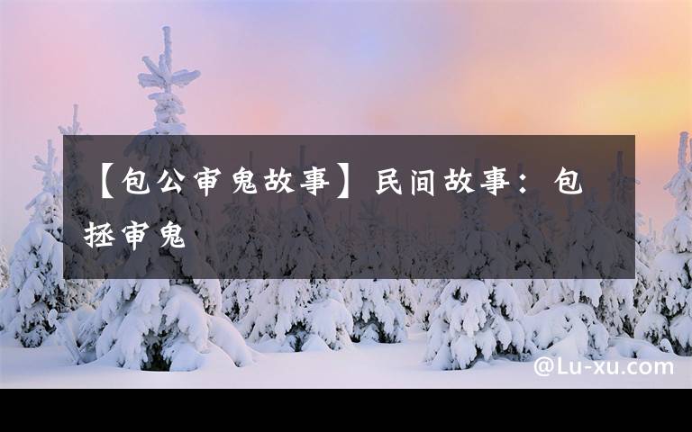 【包公审鬼故事】民间故事:包拯审鬼