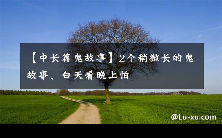 【中长篇鬼故事】2个稍微长的鬼故事,白天看晚上怕