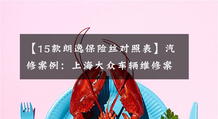 【15款朗逸保险丝对照表】汽修案例:上海大众车辆维修案例精选