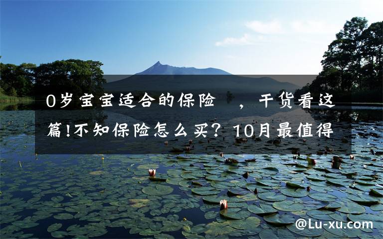 0岁宝宝适合的保险 ,干货看这篇!不知保险怎么买?10月最值得买清单