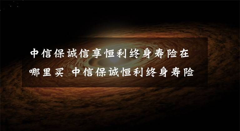 中信保诚信享恒利终身寿险在哪里买 中信保诚恒利终身寿险怎么样