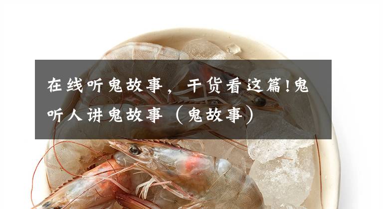 在线听鬼故事,干货看这篇!鬼听人讲鬼故事(鬼故事)