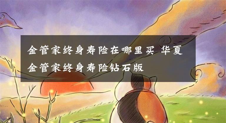 金管家终身寿险在哪里买 华夏金管家终身寿险钻石版