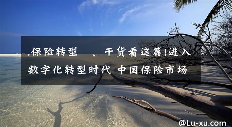 .保险转型	,干货看这篇!进入数字化转型时代 中国保险市场有望迎来高速发展期