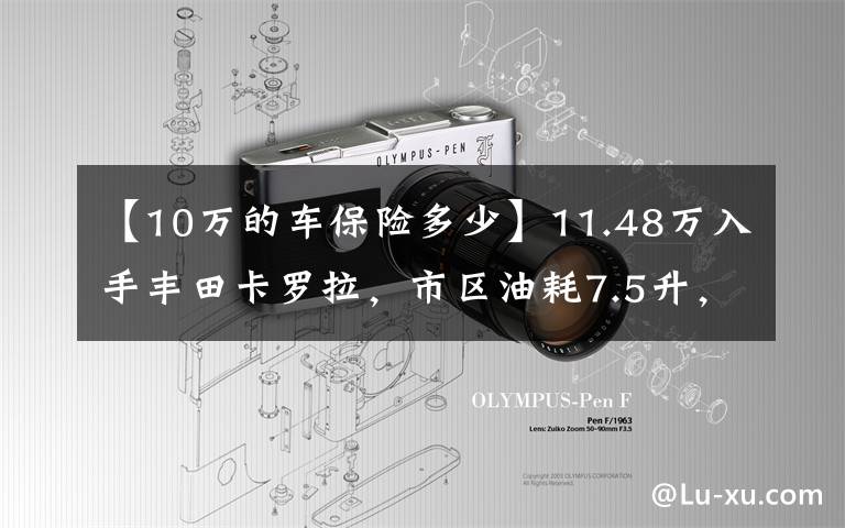 【10万的车保险多少】11.48万入手丰田卡罗拉，市区油耗7.5升，安全配置高，这价格贵吗