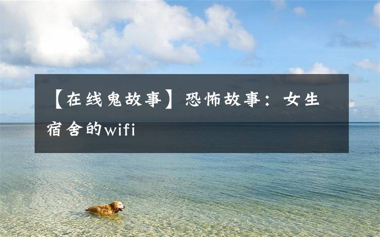 【在线鬼故事】恐怖故事:女生宿舍的wifi