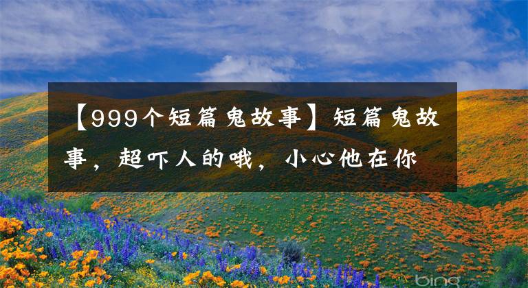 【999个短篇鬼故事】短篇鬼故事,超吓人的哦,小心他在你身后